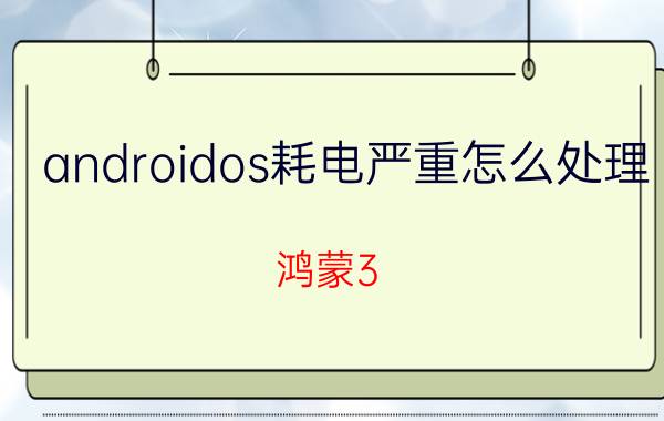 androidos耗电严重怎么处理 鸿蒙3.0解决耗电快问题了吗？